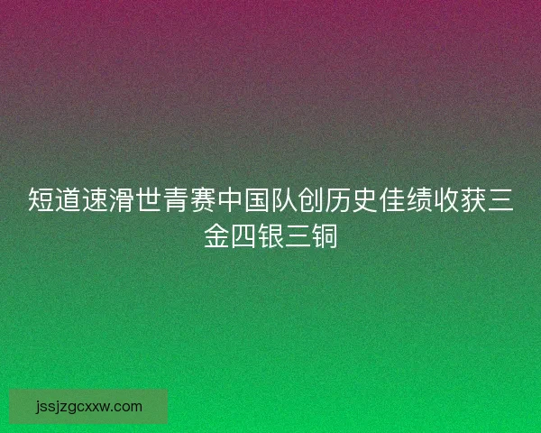 短道速滑世青赛中国队创历史佳绩收获三金四银三铜