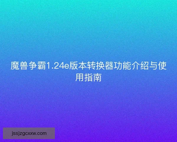 魔兽争霸1.24e版本转换器功能介绍与使用指南