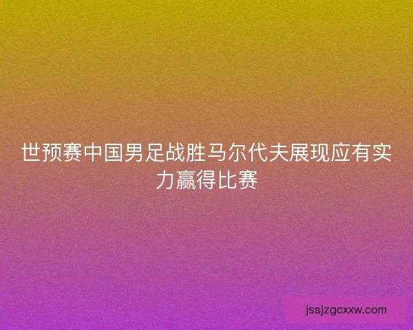 世预赛中国男足战胜马尔代夫展现应有实力赢得比赛