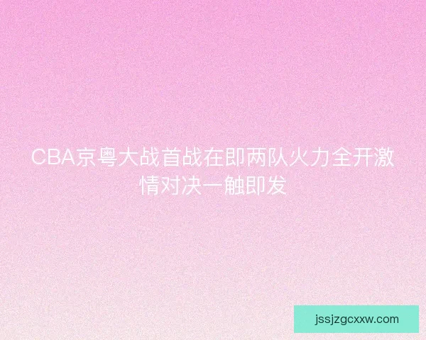 CBA京粤大战首战在即两队火力全开激情对决一触即发
