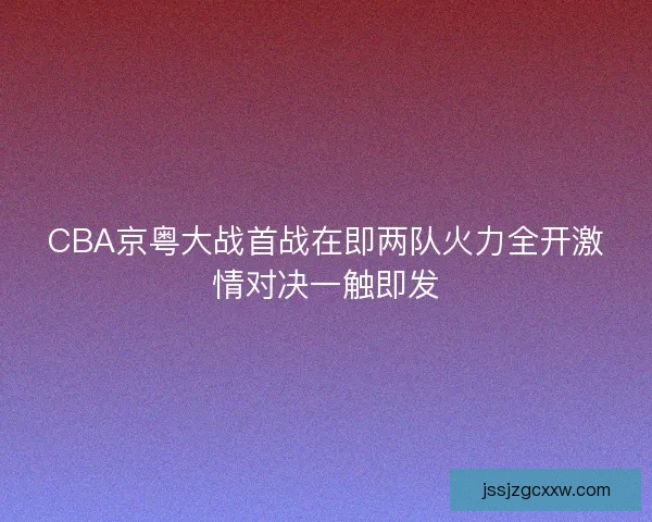 CBA京粤大战首战在即两队火力全开激情对决一触即发