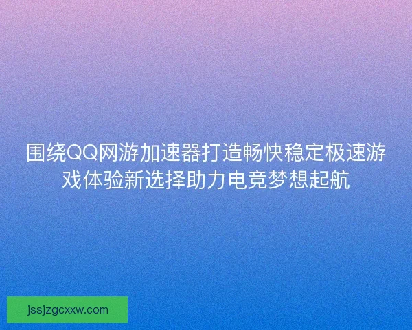 围绕QQ网游加速器打造畅快稳定极速游戏体验新选择助力电竞梦想起航